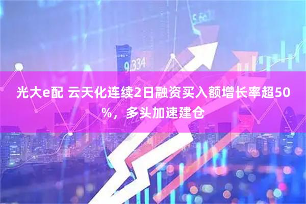 光大e配 云天化连续2日融资买入额增长率超50%，多头加速建仓