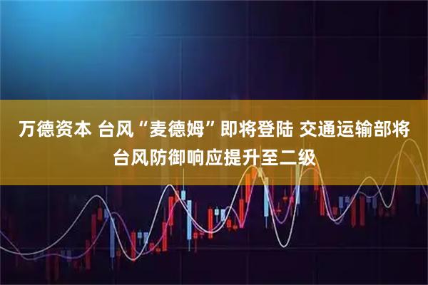 万德资本 台风“麦德姆”即将登陆 交通运输部将台风防御响应提升至二级