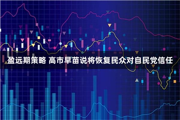 盈远期策略 高市早苗说将恢复民众对自民党信任