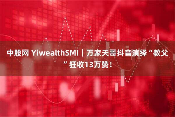 中股网 YiwealthSMI｜万家天哥抖音演绎“教父”狂收13万赞！