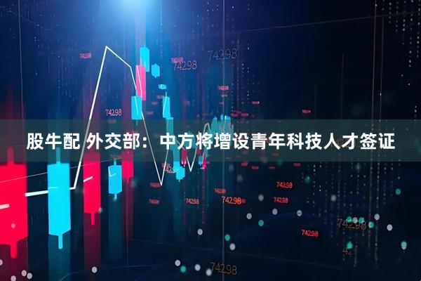 股牛配 外交部：中方将增设青年科技人才签证