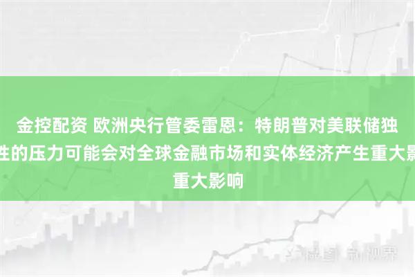 金控配资 欧洲央行管委雷恩：特朗普对美联储独立性的压力可能会对全球金融市场和实体经济产生重大影响