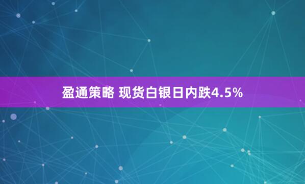 盈通策略 现货白银日内跌4.5%