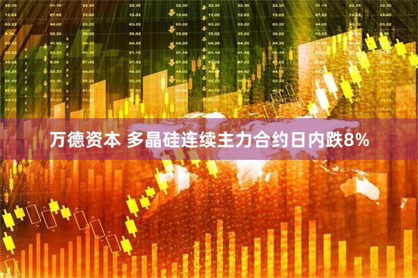 万德资本 多晶硅连续主力合约日内跌8%
