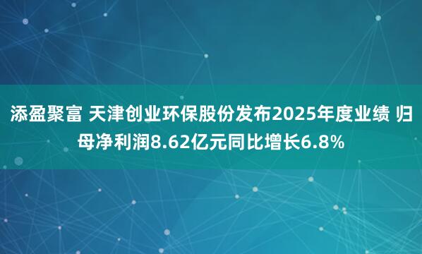 添盈聚富 天津创业环保股份发布2025年度业绩 归母净利润8.62亿元同比增长6.8%